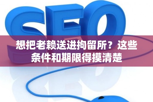 想把老赖送进拘留所？这些条件和期限得摸清楚