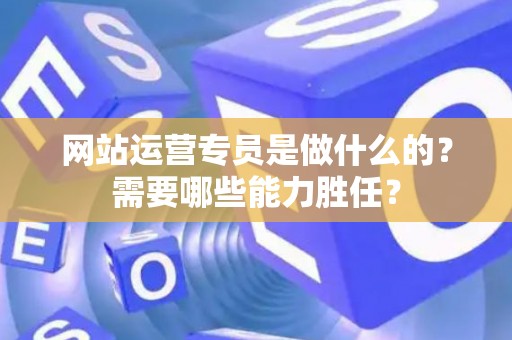 网站运营专员是做什么的？需要哪些能力胜任？