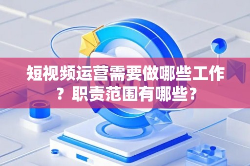短视频运营需要做哪些工作？职责范围有哪些？