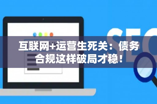 互联网+运营生死关:债务合规这样破局才稳! 互联网+运营生死关:债务合规这样破局才稳!