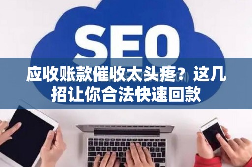 应收账款催收太头疼？这几招让你合法快速回款