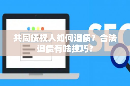 共同债权人如何追债？合法追债有啥技巧？